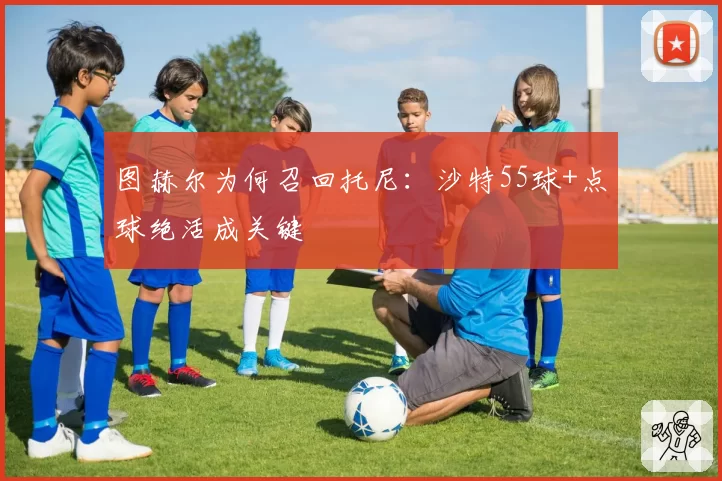 图赫尔为何召回托尼：沙特55球+点球绝活成关键