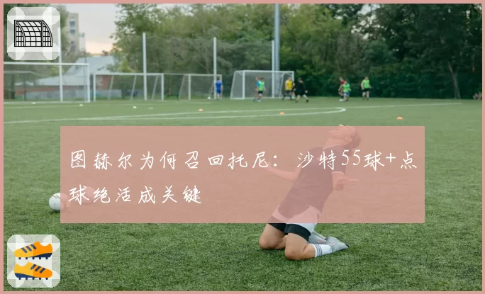 图赫尔为何召回托尼：沙特55球+点球绝活成关键