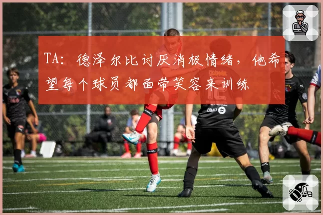 TA：德泽尔比讨厌消极情绪，他希望每个球员都面带笑容来训练