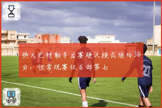 热火巴特勒季后赛硬汉模式场均30分，但常规赛仅东部第七