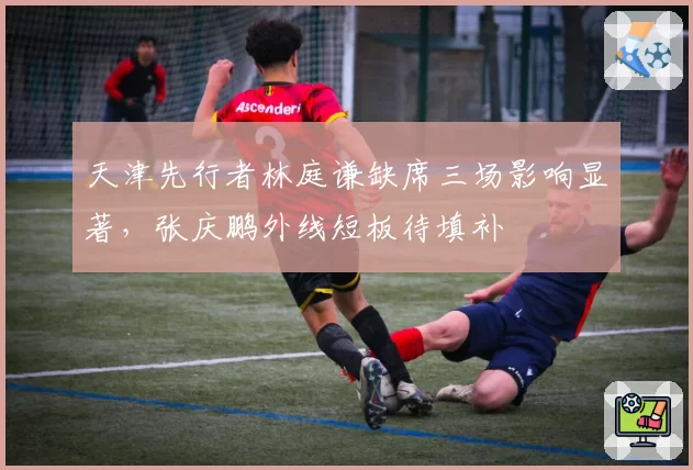天津先行者林庭谦缺席三场影响显著，张庆鹏外线短板待填补