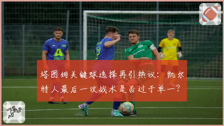 塔图姆关键球选择再引热议:凯尔特人最后一攻战术是否过于单一?