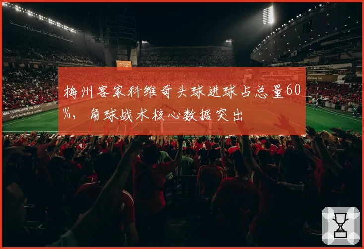 梅州客家科维奇头球进球占总量60%,角球战术核心数据突出