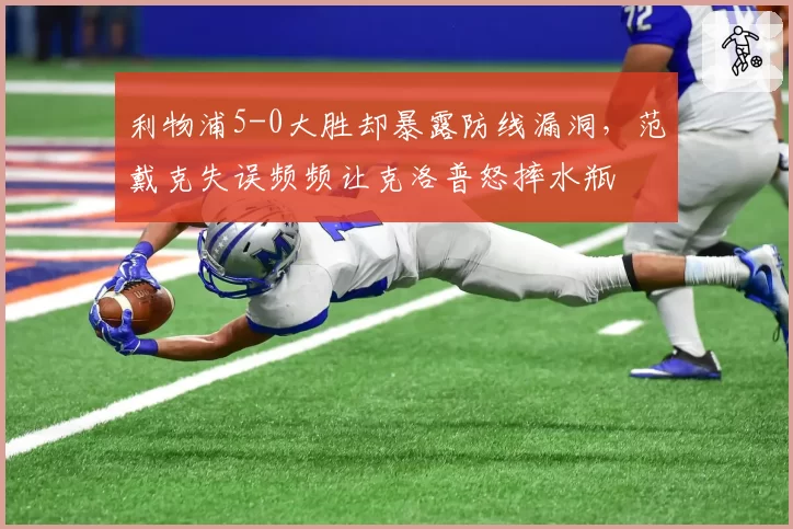 利物浦5-0大胜却暴露防线漏洞,范戴克失误频频让克洛普怒摔水瓶
