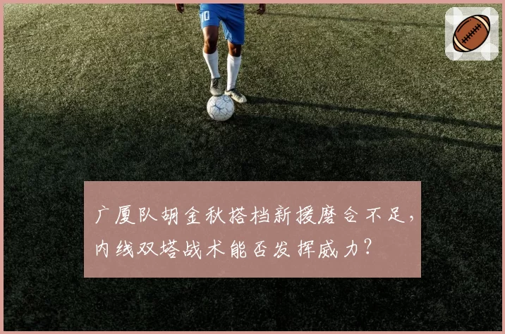 广厦队胡金秋搭档新援磨合不足，内线双塔战术能否发挥威力？