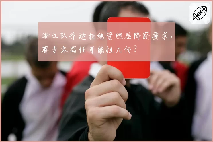 浙江队乔迪拒绝管理层降薪要求，赛季末离任可能性几何？
