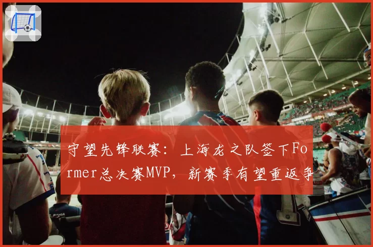 守望先锋联赛：上海龙之队签下Former总决赛MVP，新赛季有望重返争冠行列。