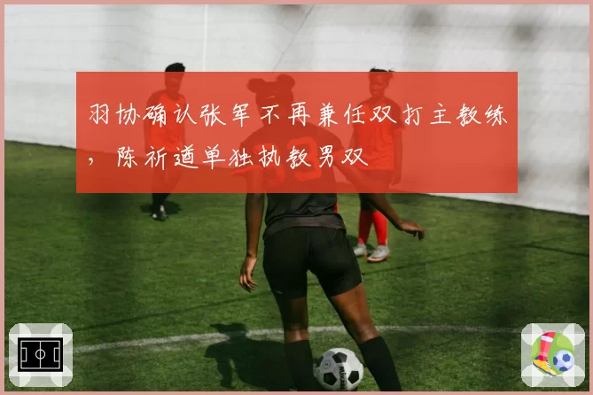 羽协确认张军不再兼任双打主教练,陈祈遒单独执教男双