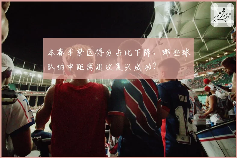 本赛季禁区得分占比下降，哪些球队的中距离进攻复兴成功？