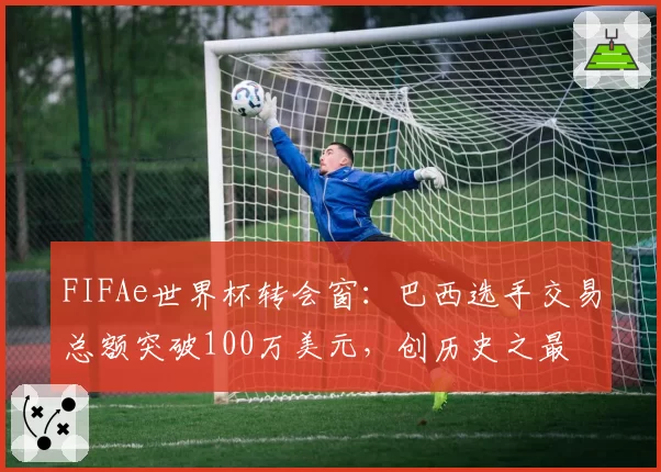 FIFAe世界杯转会窗:巴西选手交易总额突破100万美元,创历史之最