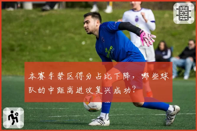 本赛季禁区得分占比下降，哪些球队的中距离进攻复兴成功？