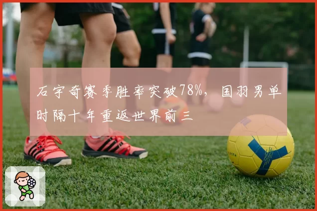 石宇奇赛季胜率突破78%,国羽男单时隔十年重返世界前三