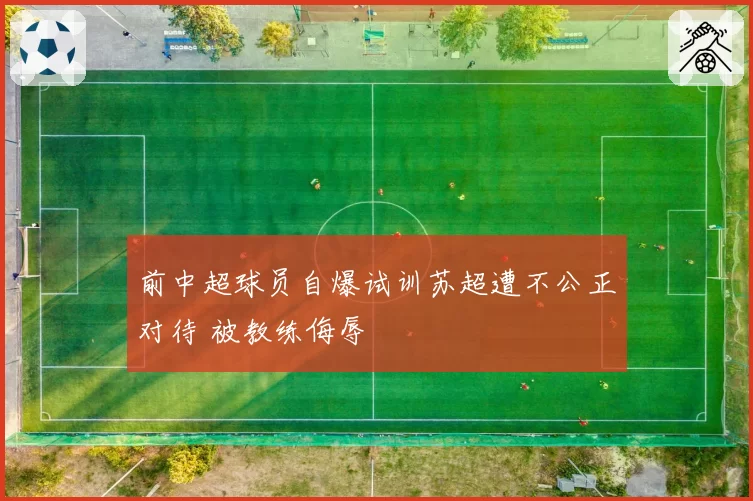 前中超球员自爆试训苏超遭不公正对待 被教练侮辱