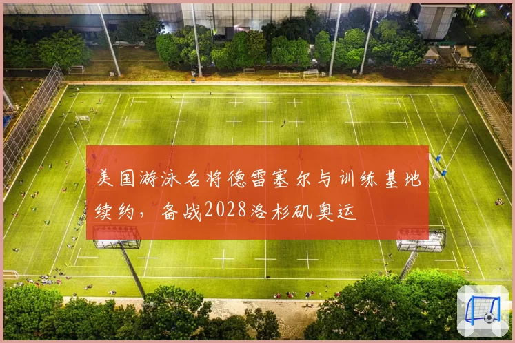 美国游泳名将德雷塞尔与训练基地续约，备战2028洛杉矶奥运