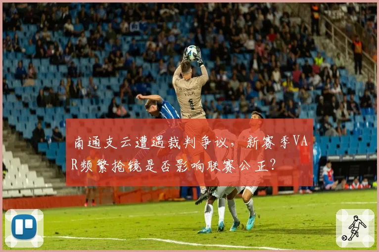 南通支云遭遇裁判争议，新赛季VAR频繁抢镜是否影响联赛公正？