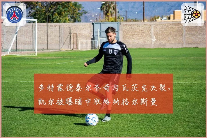 多特蒙德泰尔齐奇与瓦茨克决裂，凯尔被曝暗中联络纳格尔斯曼