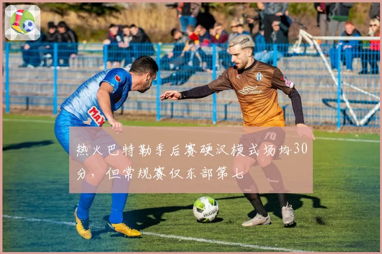热火巴特勒季后赛硬汉模式场均30分，但常规赛仅东部第七