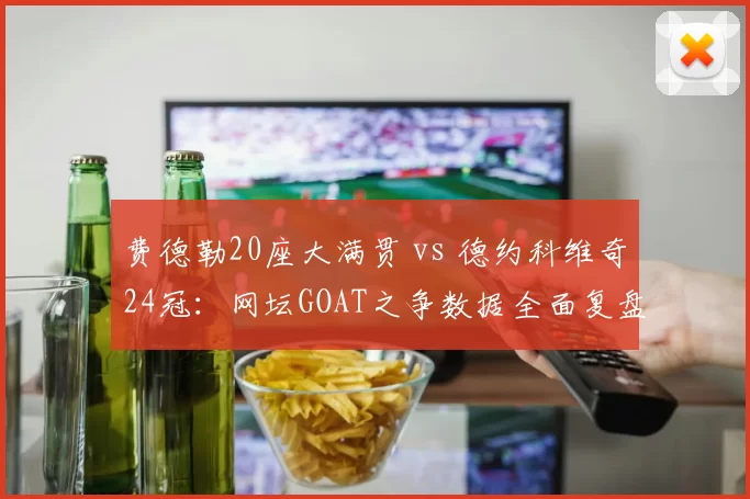 费德勒20座大满贯 vs 德约科维奇24冠：网坛GOAT之争数据全面复盘