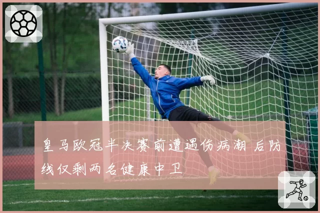皇马欧冠半决赛前遭遇伤病潮 后防线仅剩两名健康中卫
