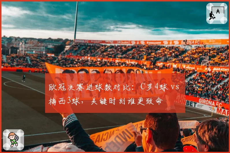 欧冠决赛进球数对比:C罗4球 vs 梅西3球,关键时刻谁更致命