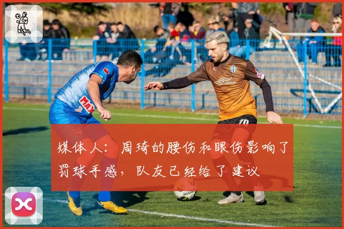 媒体人：周琦的腰伤和眼伤影响了罚球手感，队友已经给了建议