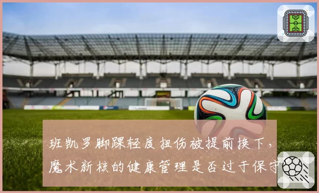 班凯罗脚踝轻度扭伤被提前换下,魔术新核的健康管理是否过于保守?