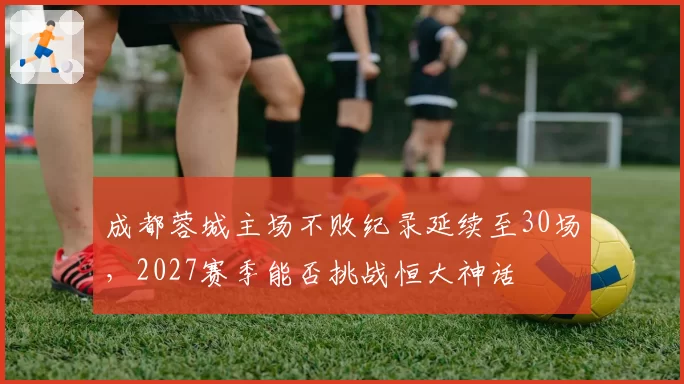 成都蓉城主场不败纪录延续至30场,2027赛季能否挑战恒大神话