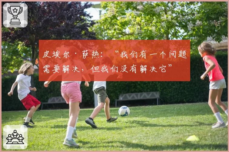 皮埃尔·萨热:“我们有一个问题需要解决,但我们没有解决它”