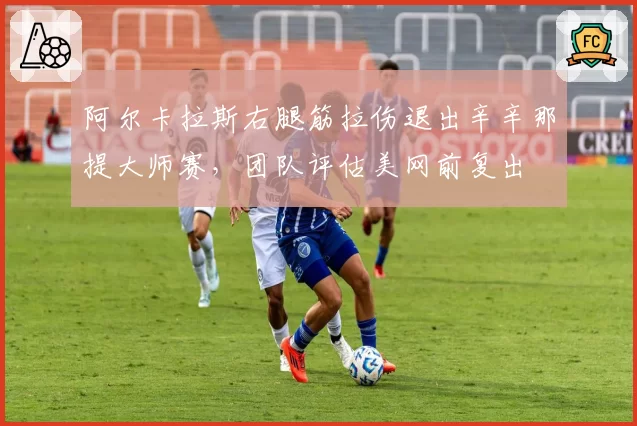 阿尔卡拉斯右腿筋拉伤退出辛辛那提大师赛，团队评估美网前复出