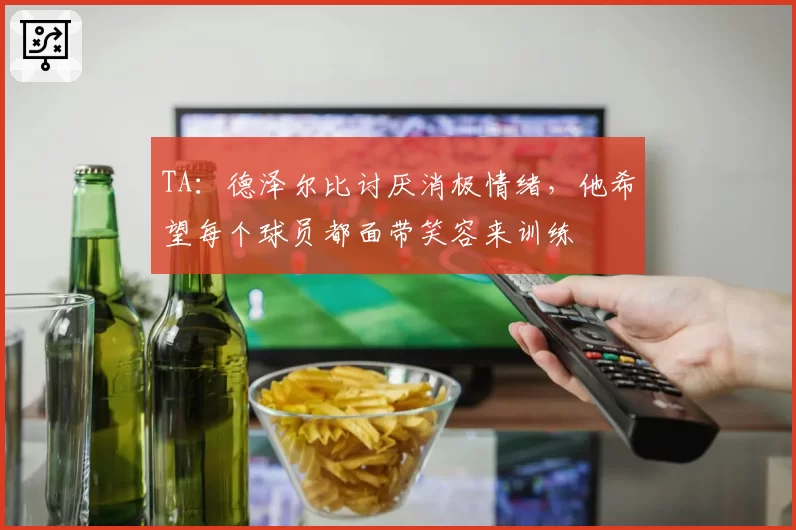 TA：德泽尔比讨厌消极情绪，他希望每个球员都面带笑容来训练