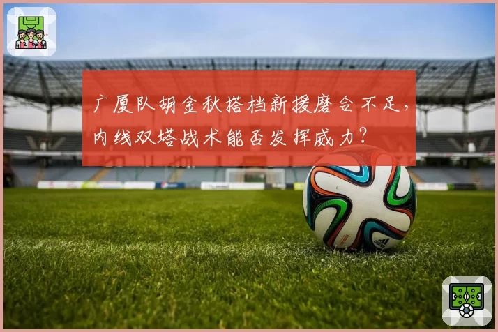 广厦队胡金秋搭档新援磨合不足，内线双塔战术能否发挥威力？