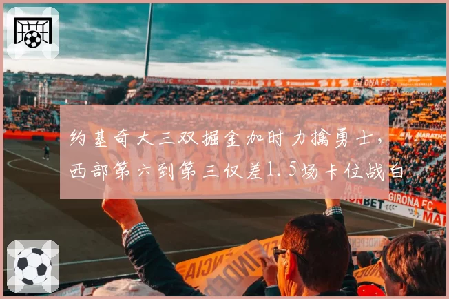 约基奇大三双掘金加时力擒勇士,西部第六到第三仅差1.5场卡位战白热化