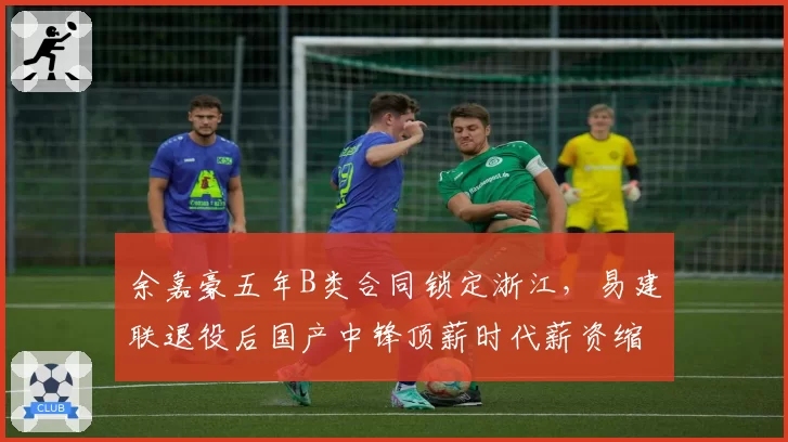 余嘉豪五年B类合同锁定浙江，易建联退役后国产中锋顶薪时代薪资缩水三成