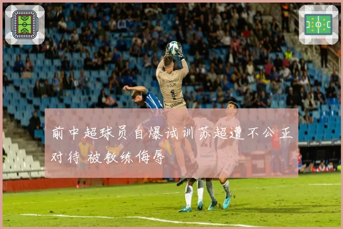 前中超球员自爆试训苏超遭不公正对待 被教练侮辱