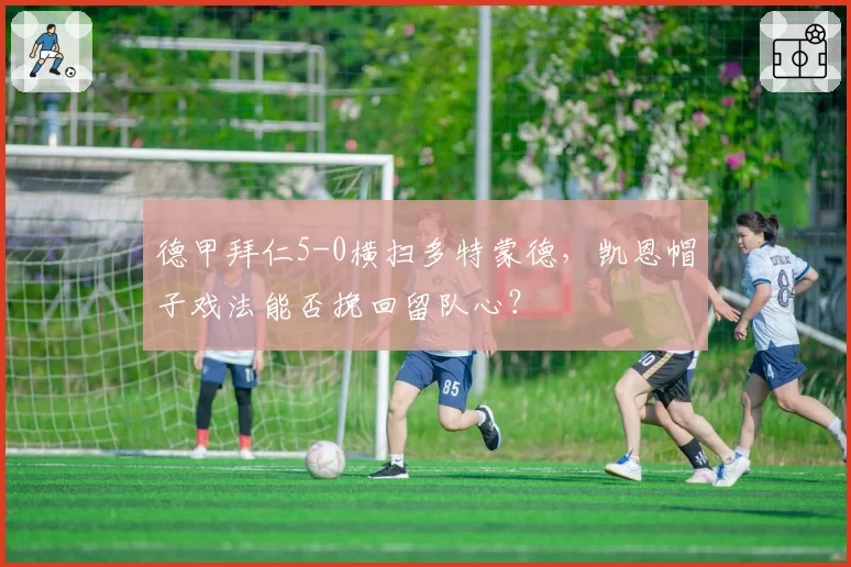德甲拜仁5-0横扫多特蒙德，凯恩帽子戏法能否挽回留队心？