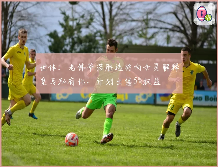 世体：老佛爷若胜选将向会员解释皇马私有化，计划出售5%权益