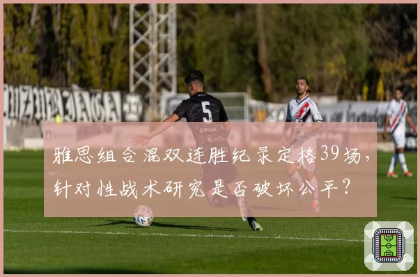 雅思组合混双连胜纪录定格39场,针对性战术研究是否破坏公平?