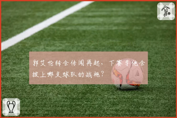 郭艾伦转会传闻再起,下赛季他会披上哪支球队的战袍?