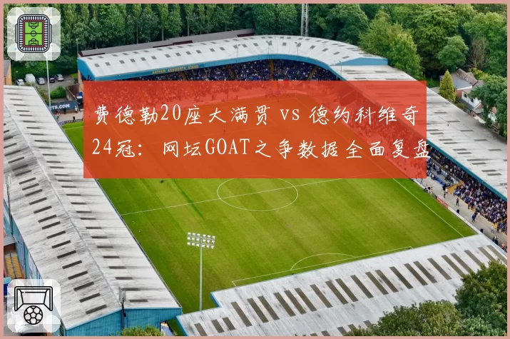 费德勒20座大满贯 vs 德约科维奇24冠：网坛GOAT之争数据全面复盘