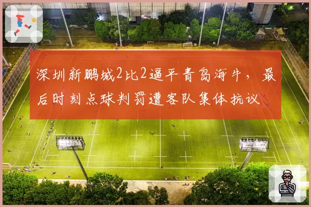 深圳新鹏城2比2逼平青岛海牛,最后时刻点球判罚遭客队集体抗议