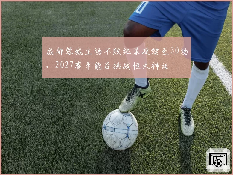 成都蓉城主场不败纪录延续至30场,2027赛季能否挑战恒大神话