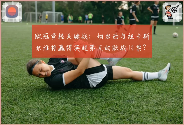 欧冠资格关键战:切尔西与纽卡斯尔谁将赢得英超第五的欧战门票?