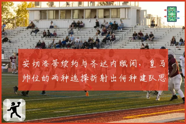 安切洛蒂续约与齐达内赋闲，皇马帅位的两种选择折射出何种建队思路？