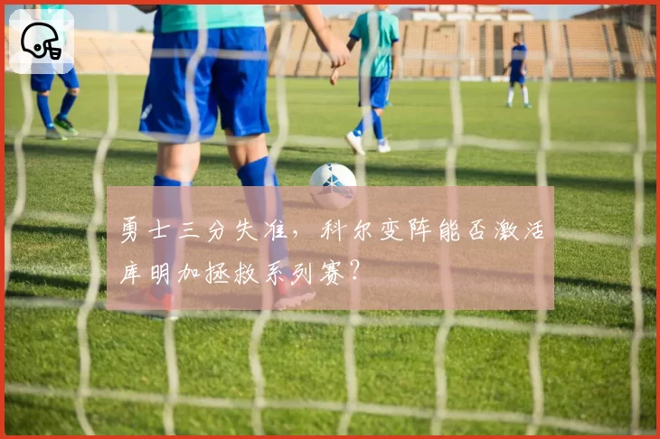 勇士三分失准，科尔变阵能否激活库明加拯救系列赛？