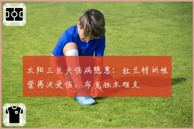 太阳三巨头伤病隐患：杜兰特训练营再次受伤，布克独木难支