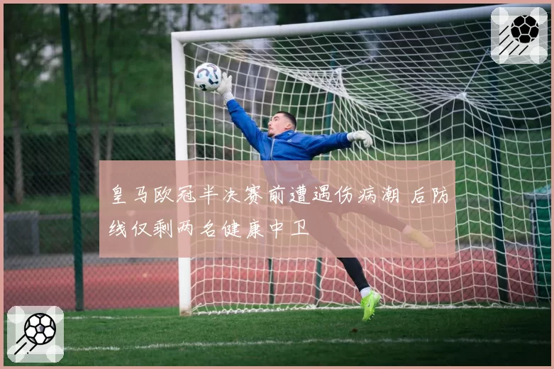 皇马欧冠半决赛前遭遇伤病潮 后防线仅剩两名健康中卫
