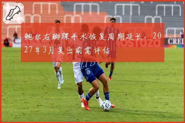 鲍尔右脚踝手术恢复周期延长，2027年3月复出前需评估