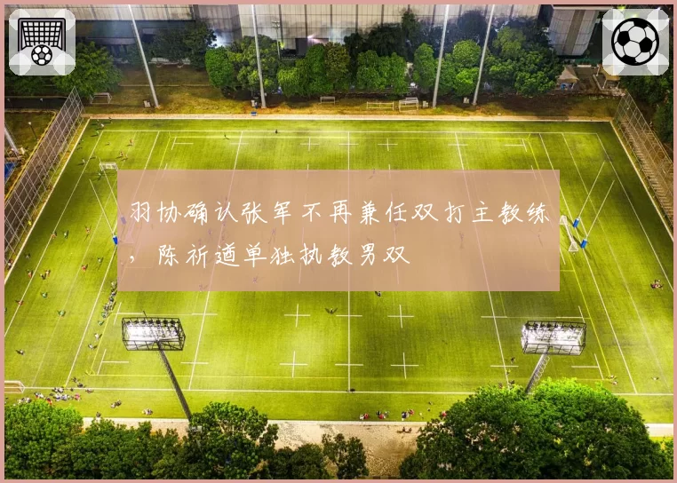 羽协确认张军不再兼任双打主教练,陈祈遒单独执教男双