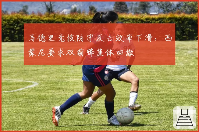 马德里竞技防守反击效率下滑,西蒙尼要求双前锋集体回撤