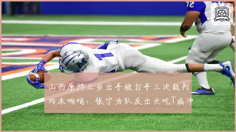 山西原帅三分出手被打手三次裁判均未响哨,张宁为队友出头吃T成冲突导火索__br_